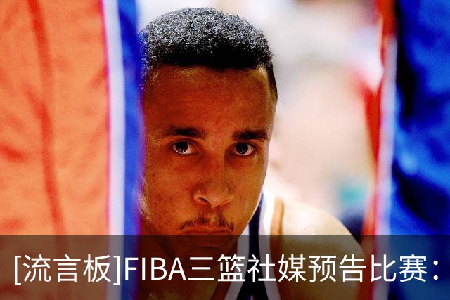 [流言板]FIBA三篮社媒预告比赛：9月26日至27日让我们相约德清
